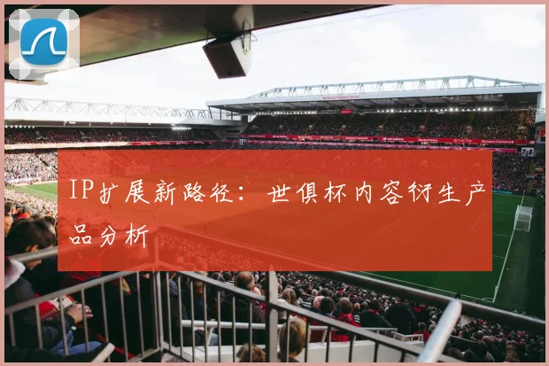 IP扩展新路径：世俱杯内容衍生产品分析