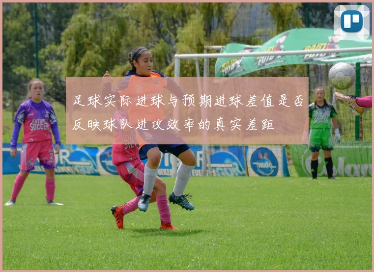 足球实际进球与预期进球差值是否反映球队进攻效率的真实差距