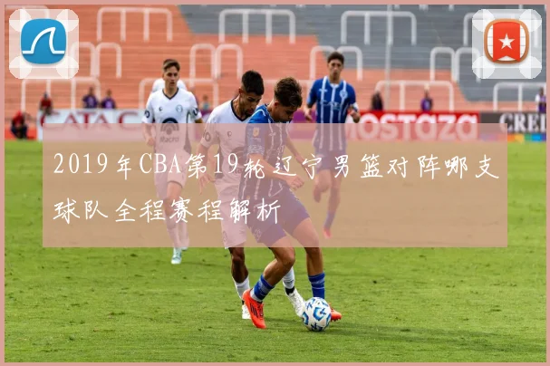 2019年CBA第19轮辽宁男篮对阵哪支球队全程赛程解析