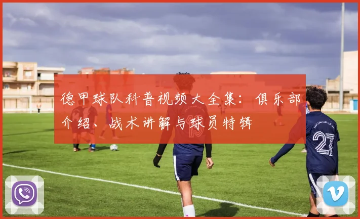 德甲球队科普视频大全集：俱乐部介绍、战术讲解与球员特辑
