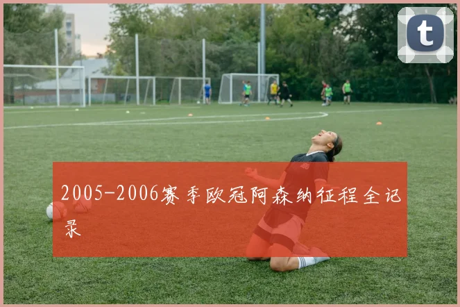 2005-2006赛季欧冠阿森纳征程全记录