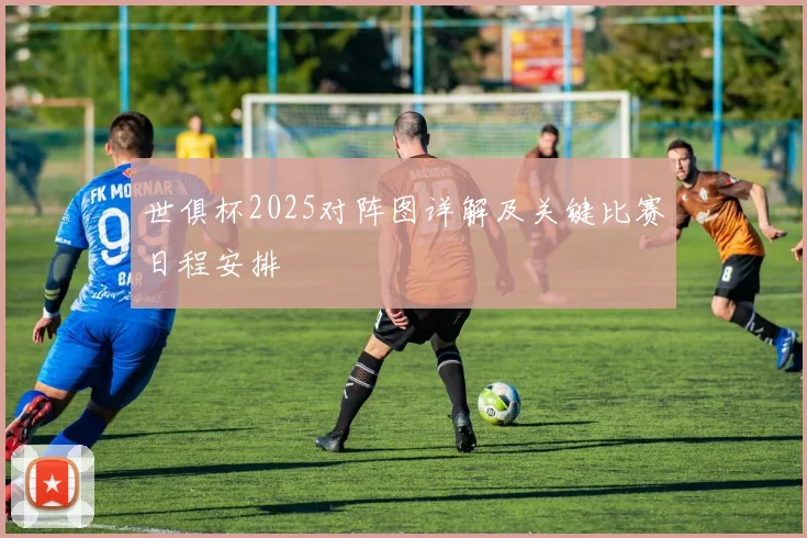 世俱杯2025对阵图详解及关键比赛日程安排