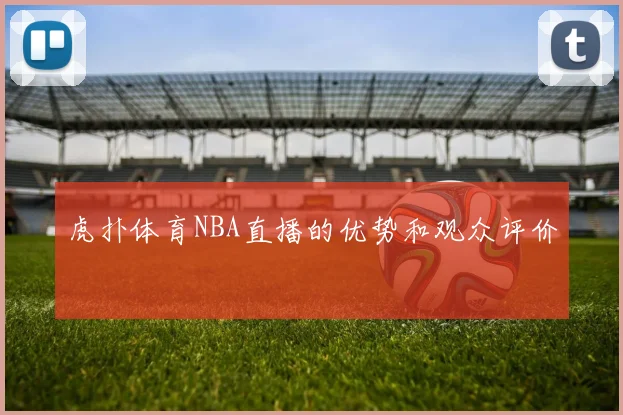 虎扑体育NBA直播的优势和观众评价