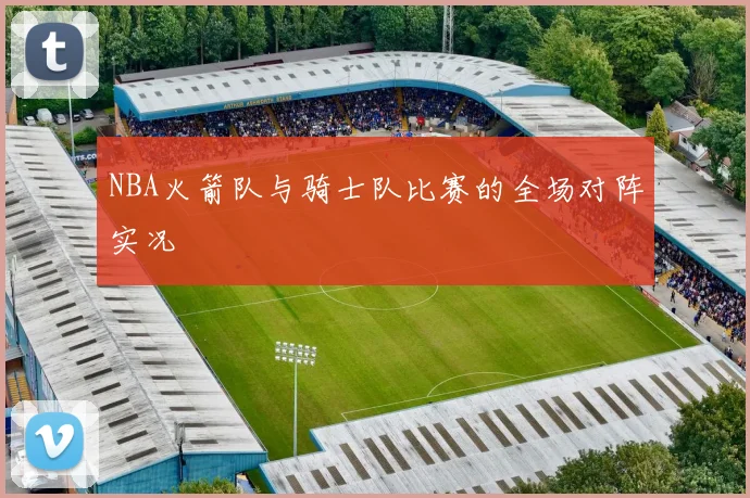 NBA火箭队与骑士队比赛的全场对阵实况