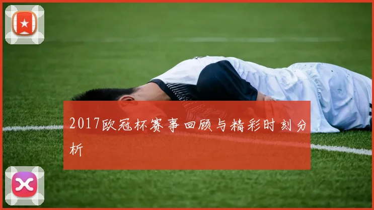 2017欧冠杯赛事回顾与精彩时刻分析