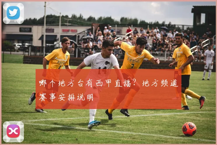 哪个地方台有西甲直播？地方频道赛事安排说明