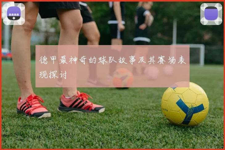 德甲最神奇的球队故事及其赛场表现探讨