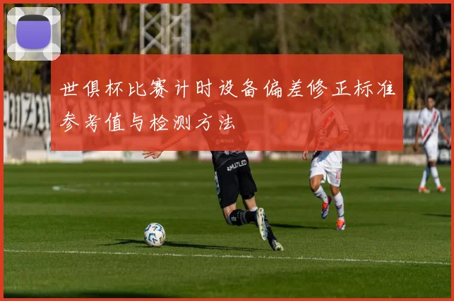 世俱杯比赛计时设备偏差修正标准参考值与检测方法