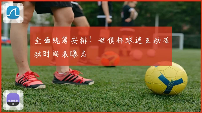 全面统筹安排！世俱杯球迷互动活动时间表曝光