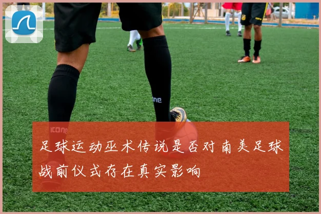 足球运动巫术传说是否对南美足球战前仪式存在真实影响